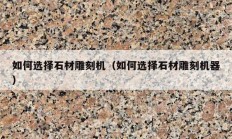 如何選擇石材雕刻機（如何選擇石材雕刻機器）