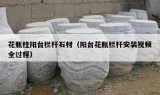 花瓶柱陽(yáng)臺(tái)欄桿石材（陽(yáng)臺(tái)花瓶欄桿安裝視頻全過(guò)程）