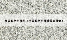 八頭石材欄桿機（橋頭石材欄桿端頭叫什么）