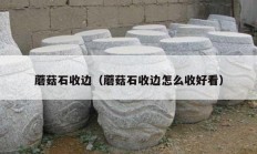 蘑菇石收邊（蘑菇石收邊怎么收好看）