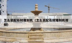 怎么裝配石材雕刻機（怎么裝配石材雕刻機視頻）