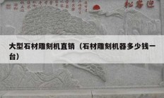 大型石材雕刻機(jī)直銷（石材雕刻機(jī)器多少錢一臺(tái)）