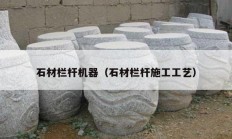 石材欄桿機器（石材欄桿施工工藝）