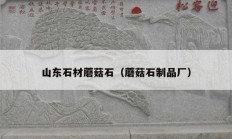 山東石材蘑菇石（蘑菇石制品廠）