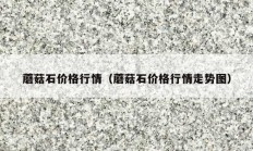 蘑菇石價(jià)格行情（蘑菇石價(jià)格行情走勢圖）
