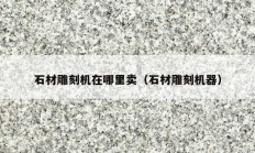 石材雕刻機在哪里賣（石材雕刻機器）