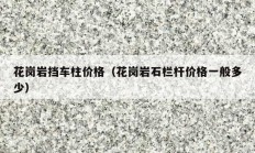 花崗巖擋車(chē)柱價(jià)格（花崗巖石欄桿價(jià)格一般多少）