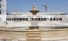 2025石材雕刻機(jī)（石材雕刻機(jī)一臺多少錢）