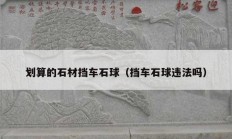 劃算的石材擋車石球（擋車石球違法嗎）