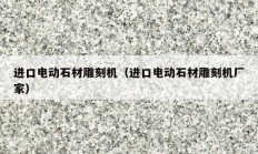 進(jìn)口電動石材雕刻機(jī)（進(jìn)口電動石材雕刻機(jī)廠家）