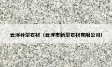 云浮異型石材（云浮市新型石材有限公司）