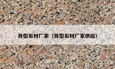 異型石材廠家（異型石材廠家供應(yīng)）