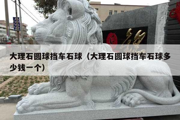 大理石圓球擋車石球(大理石圓球擋車石球多少錢一個)