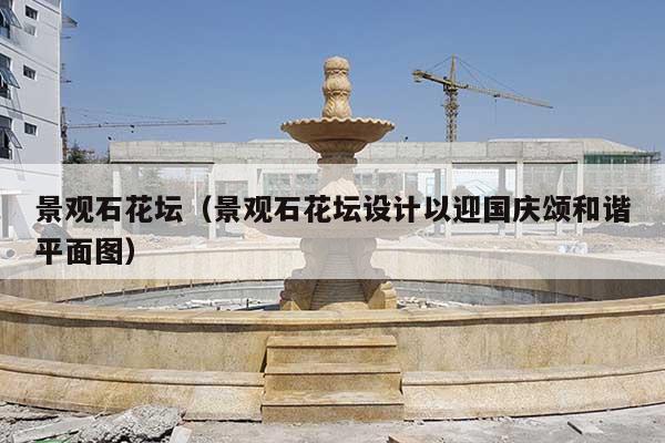 景觀石花壇(景觀石花壇設(shè)計以迎國慶頌和諧平面圖)