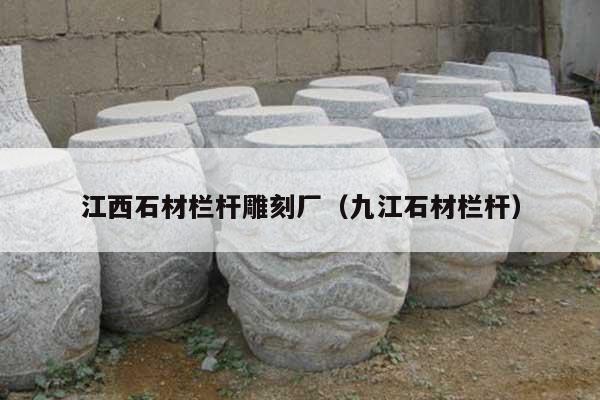江西石材欄桿雕刻廠(九江石材欄桿)