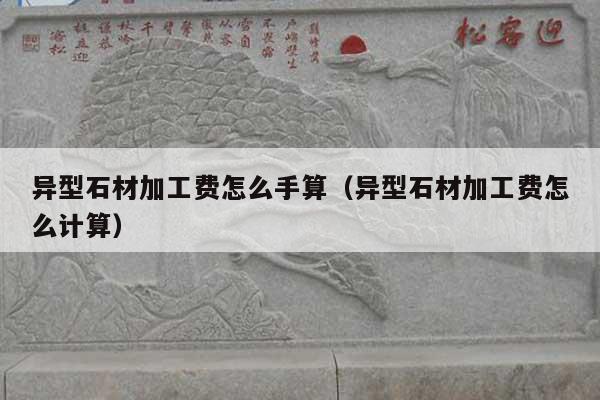 異型石材加工費怎么手算(異型石材加工費怎么計算)