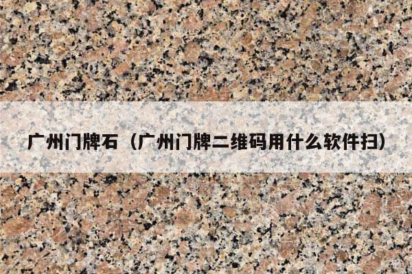 廣州門牌石(廣州門牌二維碼用什么軟件掃)