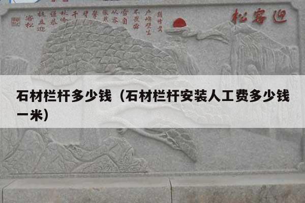 石材欄桿多少錢(石材欄桿安裝人工費(fèi)多少錢一米)