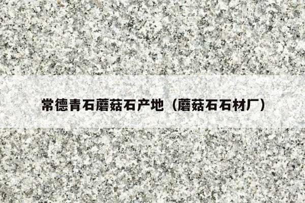 常德青石蘑菇石產(chǎn)地(蘑菇石石材廠)