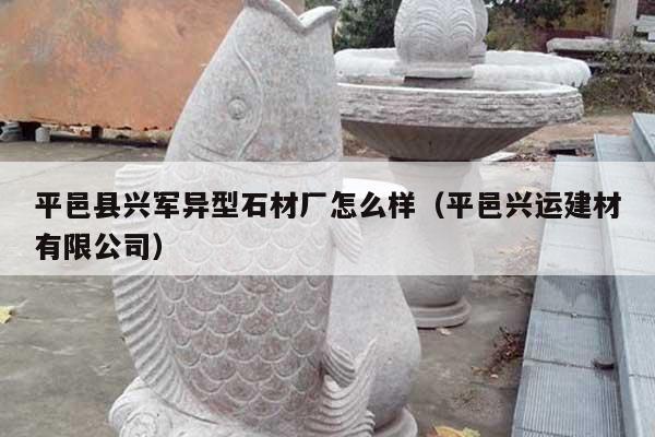 平邑縣興軍異型石材廠怎么樣(平邑興運建材有限公司)