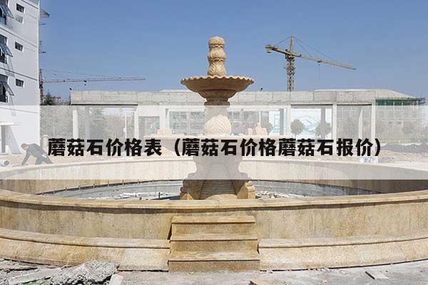 蘑菇石價格表(蘑菇石價格蘑菇石報價)