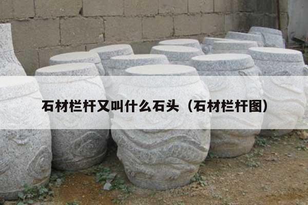 石材欄桿又叫什么石頭(石材欄桿圖)