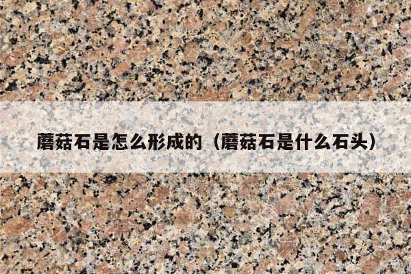 蘑菇石是怎么形成的(蘑菇石是什么石頭)