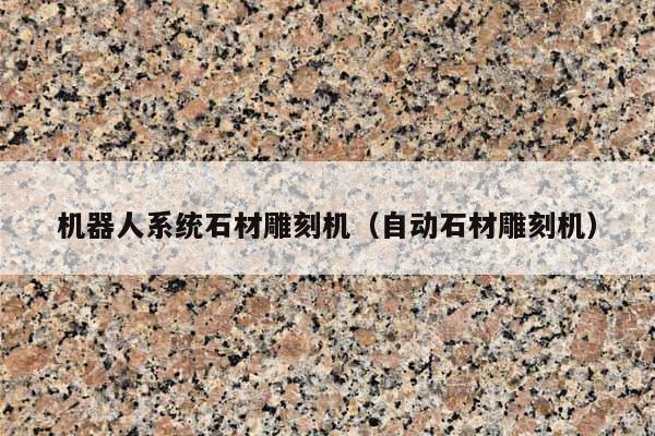 機(jī)器人系統(tǒng)石材雕刻機(jī)(自動(dòng)石材雕刻機(jī))