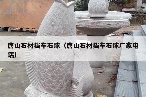 唐山石材擋車石球(唐山石材擋車石球廠家電話)