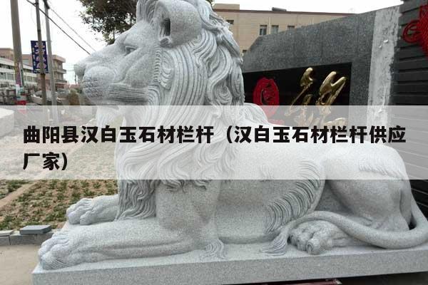 曲陽縣漢白玉石材欄桿(漢白玉石材欄桿供應廠家)