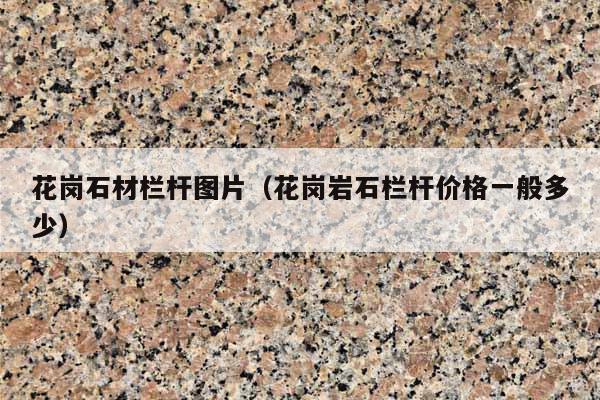 花崗石材欄桿圖片(花崗巖石欄桿價(jià)格一般多少)