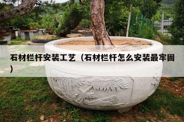 石材欄桿安裝工藝(石材欄桿怎么安裝最牢固)