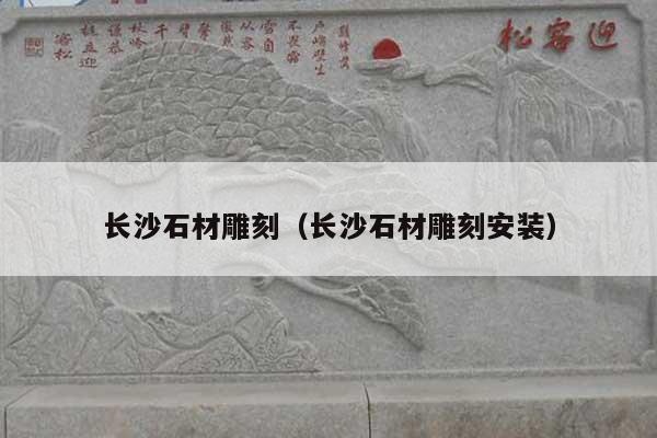長(zhǎng)沙石材雕刻(長(zhǎng)沙石材雕刻安裝)