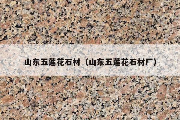 山東五蓮花石材(山東五蓮花石材廠)