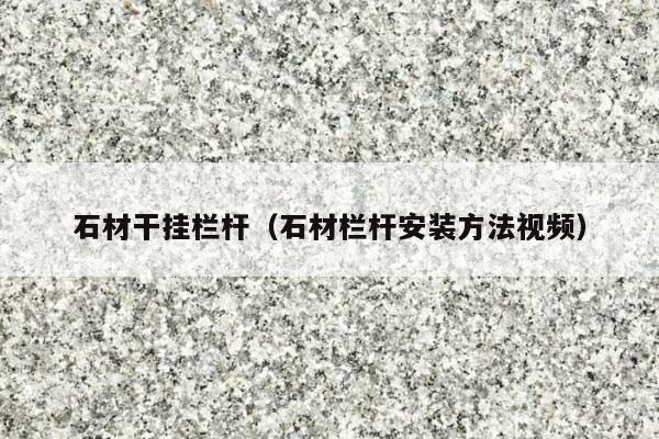 石材干掛欄桿(石材欄桿安裝方法視頻)