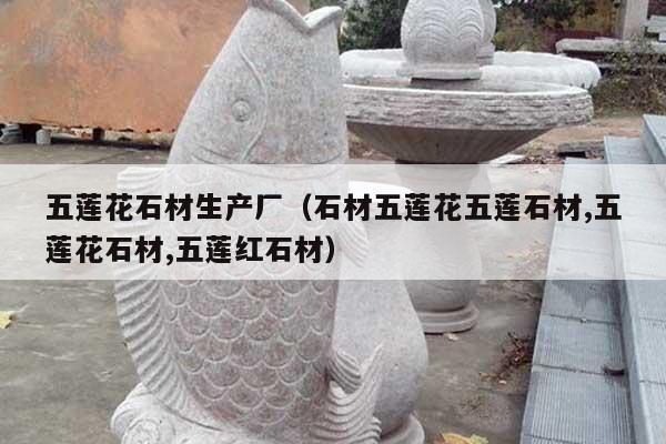 五蓮花石材生產(chǎn)廠(石材五蓮花五蓮石材,五蓮花石材,五蓮紅石材)