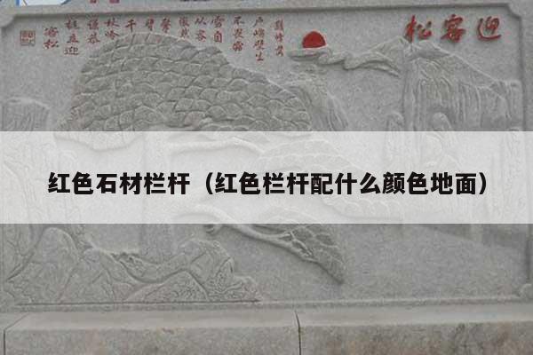 紅色石材欄桿(紅色欄桿配什么顏色地面)