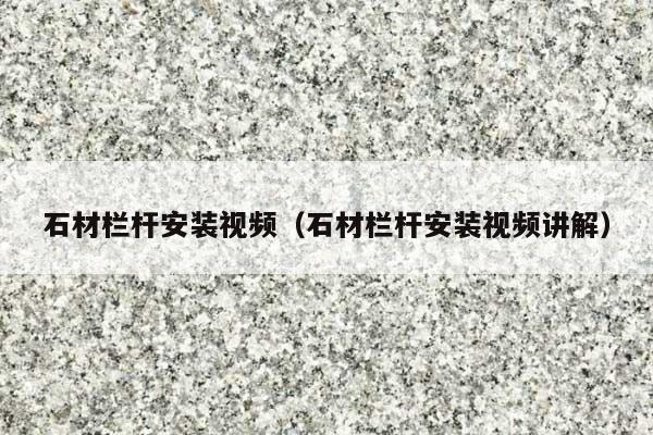 石材欄桿安裝視頻(石材欄桿安裝視頻講解)