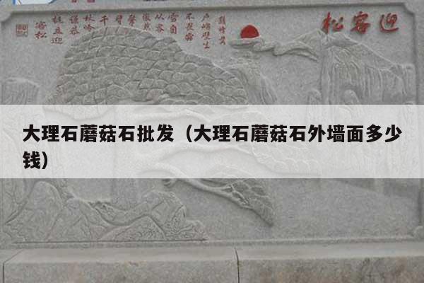 大理石蘑菇石批發(fā)(大理石蘑菇石外墻面多少錢)