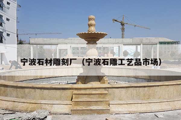 寧波石材雕刻廠(寧波石雕工藝品市場)