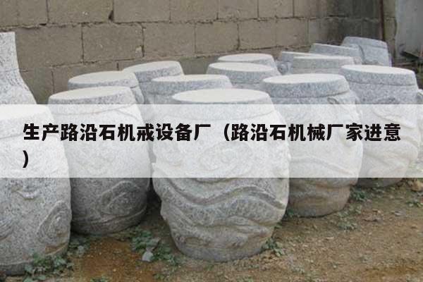 生產(chǎn)路沿石機戒設備廠(路沿石機械廠家進意)