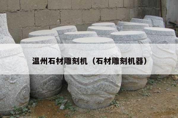 溫州石材雕刻機(石材雕刻機器)