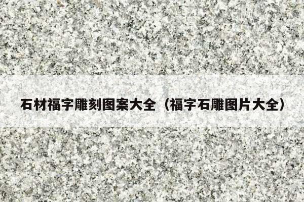 石材福字雕刻圖案大全(福字石雕圖片大全)