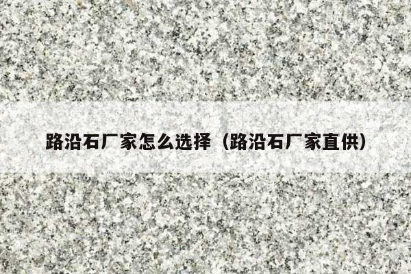 路沿石廠家怎么選擇(路沿石廠家直供)