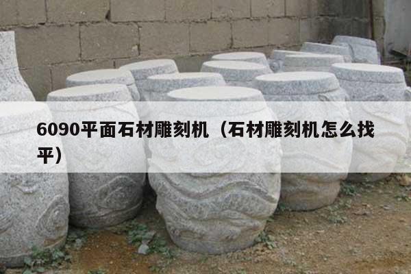6090平面石材雕刻機(jī)(石材雕刻機(jī)怎么找平)