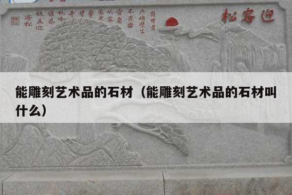 能雕刻藝術(shù)品的石材(能雕刻藝術(shù)品的石材叫什么)