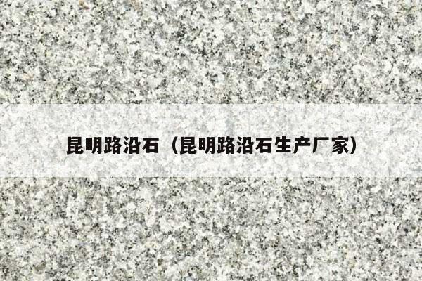 昆明路沿石(昆明路沿石生產(chǎn)廠家)