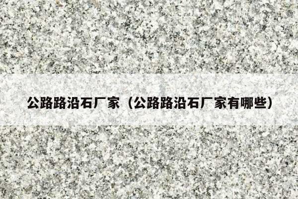 公路路沿石廠家(公路路沿石廠家有哪些)