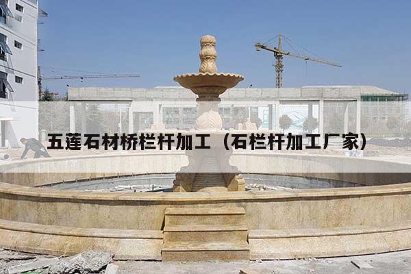 五蓮石材橋欄桿加工(石欄桿加工廠家)