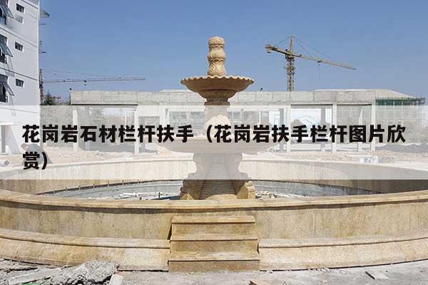 花崗巖石材欄桿扶手(花崗巖扶手欄桿圖片欣賞)